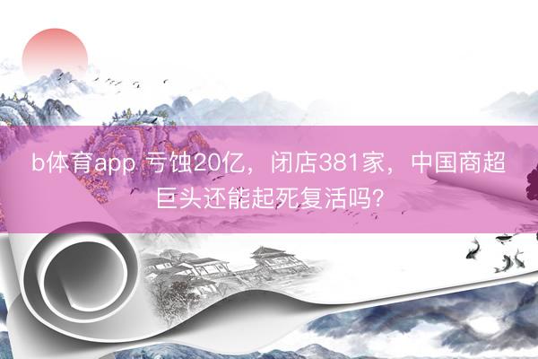 b体育app 亏蚀20亿，闭店381家，中国商超巨头还能起死复活吗？