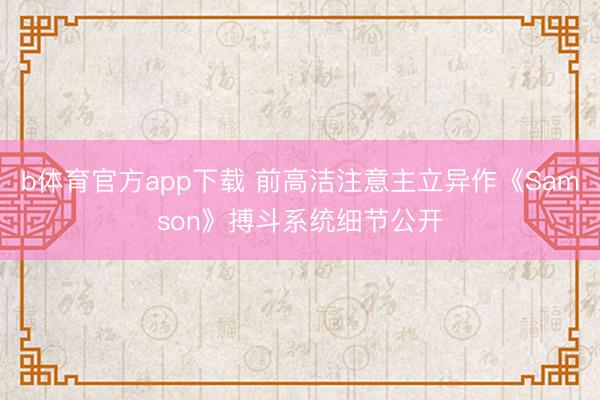 b体育官方app下载 前高洁注意主立异作《Samson》搏斗系统细节公开