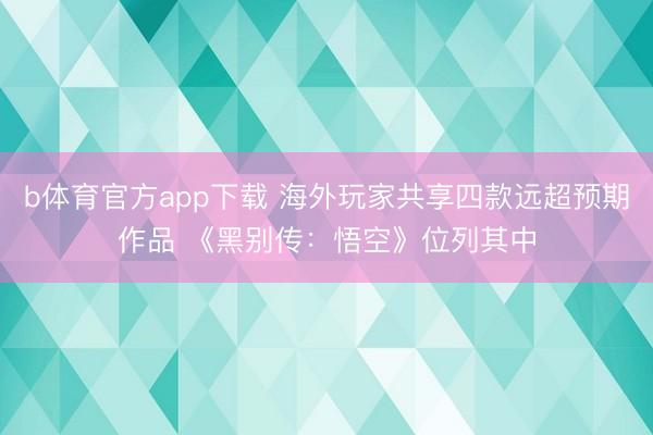 b体育官方app下载 海外玩家共享四款远超预期作品 《黑别传：悟空》位列其中