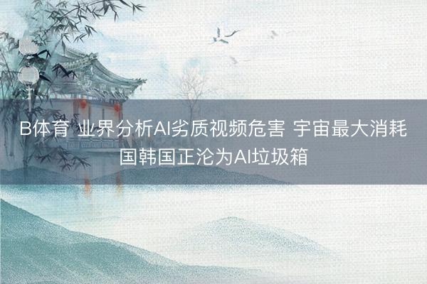 B体育 业界分析AI劣质视频危害 宇宙最大消耗国韩国正沦为AI垃圾箱