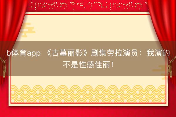 b体育app 《古墓丽影》剧集劳拉演员：我演的不是性感佳丽！