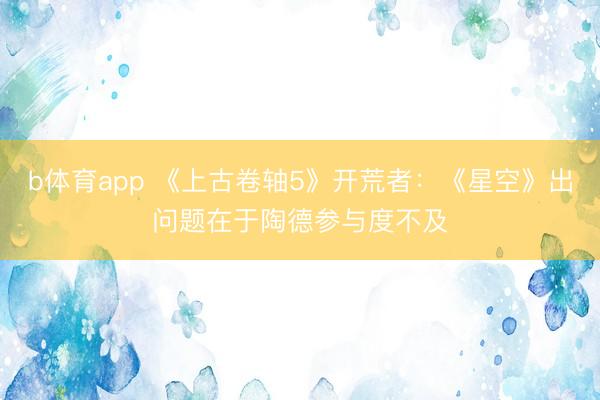 b体育app 《上古卷轴5》开荒者：《星空》出问题在于陶德参与度不及
