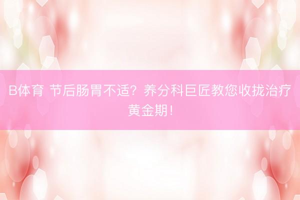 B体育 节后肠胃不适？养分科巨匠教您收拢治疗黄金期！