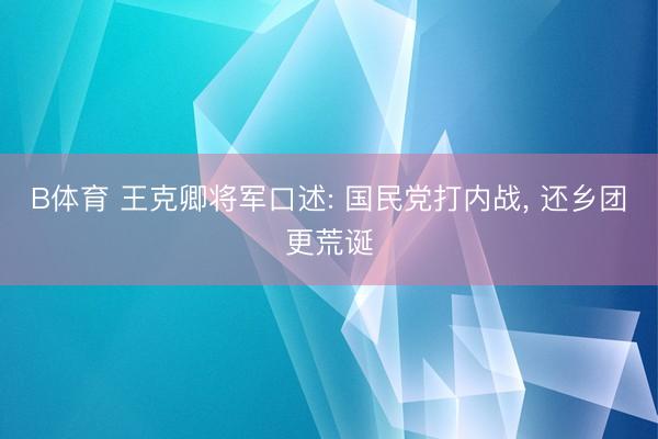 B体育 王克卿将军口述: 国民党打内战， 还乡团更荒诞