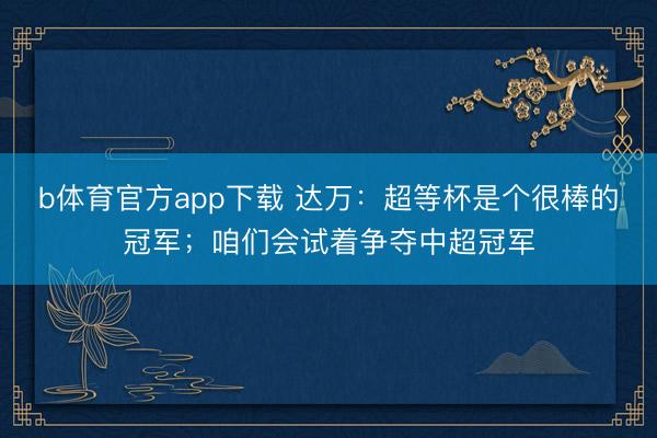 b体育官方app下载 达万：超等杯是个很棒的冠军；咱们会试着争夺中超冠军