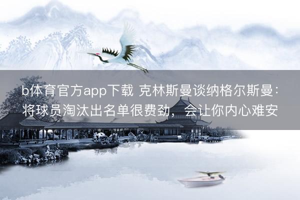 b体育官方app下载 克林斯曼谈纳格尔斯曼：将球员淘汰出名单很费劲，会让你内心难安