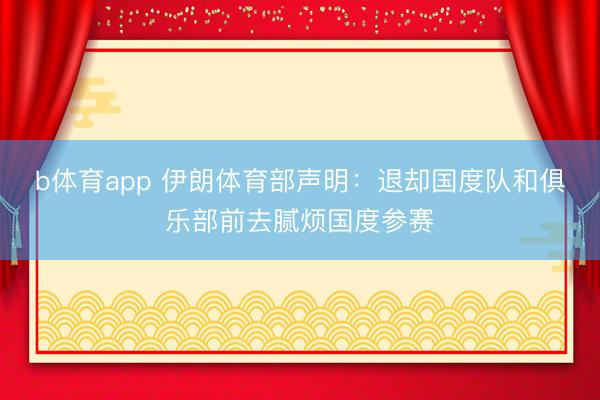 b体育app 伊朗体育部声明：退却国度队和俱乐部前去腻烦国度参赛