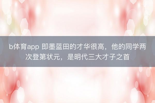 b体育app 即墨蓝田的才华很高，他的同学两次登第状元，是明代三大才子之首