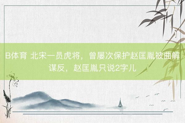 B体育 北宋一员虎将，曾屡次保护赵匡胤被曲解谋反，赵匡胤只说2字儿
