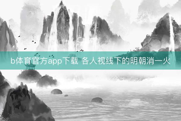 b体育官方app下载 各人视线下的明朝消一火
