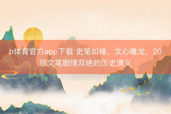b体育官方app下载 史笔如椽，文心雕龙，20部文笔剧情双绝的历史演义