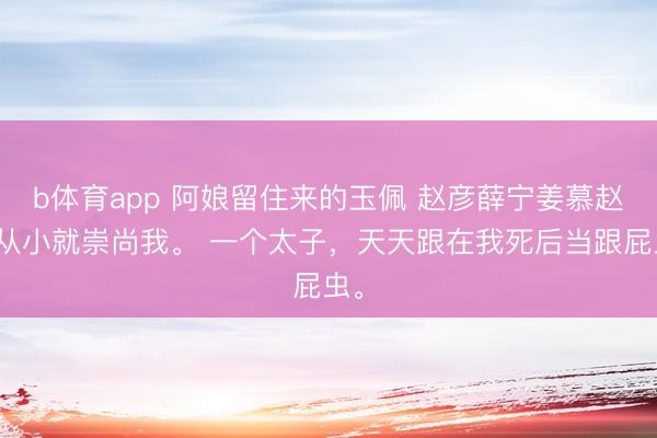 b体育app 阿娘留住来的玉佩 赵彦薛宁姜慕赵彦从小就崇尚我。 一个太子，天天跟在我死后当跟屁虫。