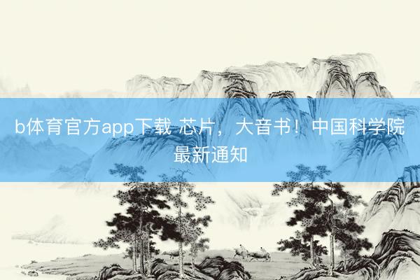 b体育官方app下载 芯片，大音书！中国科学院最新通知