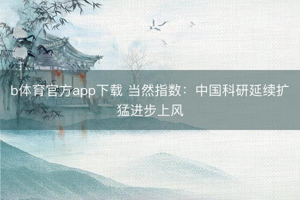 b体育官方app下载 当然指数：中国科研延续扩猛进步上风