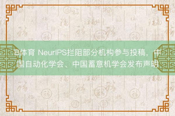 B体育 NeurIPS拦阻部分机构参与投稿，中国自动化学会、中国蓄意机学会发布声明