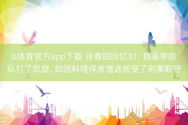 b体育官方app下载 徐春阳回忆31: 我虽带部队打了凯旋, 却因料理俘虏潜逃而受了刑事职守