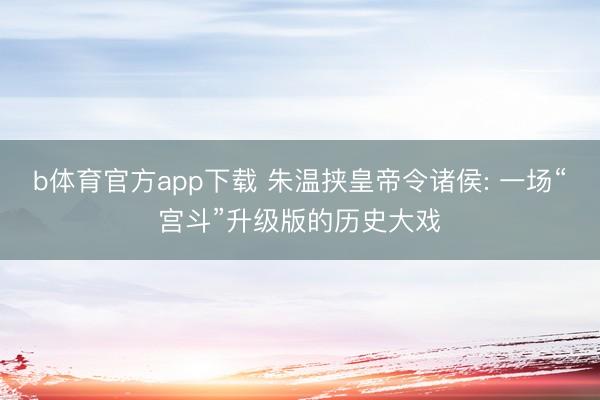 b体育官方app下载 朱温挟皇帝令诸侯: 一场“宫斗”升级版的历史大戏