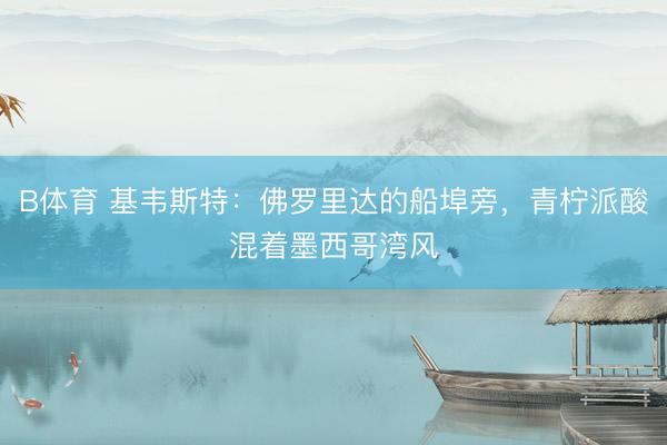 B体育 基韦斯特：佛罗里达的船埠旁，青柠派酸混着墨西哥湾风