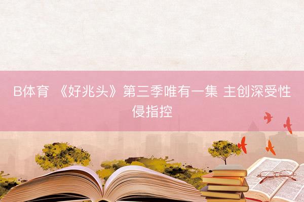 B体育 《好兆头》第三季唯有一集 主创深受性侵指控