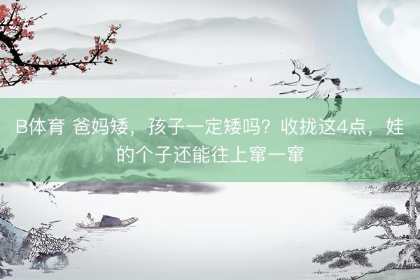 B体育 爸妈矮，孩子一定矮吗？收拢这4点，娃的个子还能往上窜一窜