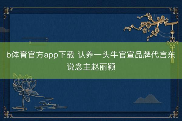 b体育官方app下载 认养一头牛官宣品牌代言东说念主赵丽颖
