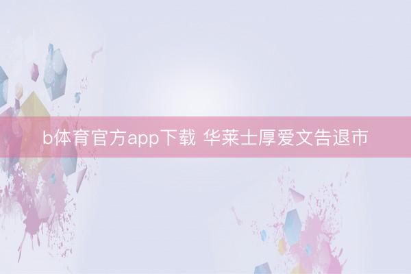 b体育官方app下载 华莱士厚爱文告退市
