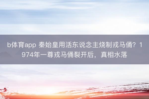 b体育app 秦始皇用活东说念主烧制戎马俑？1974年一尊戎马俑裂开后，真相水落