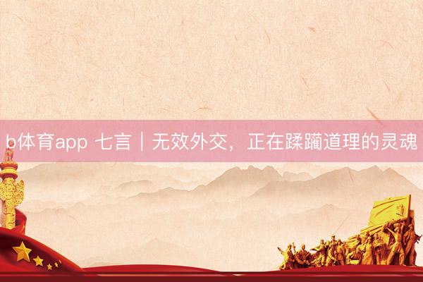 b体育app 七言｜无效外交，正在蹂躏道理的灵魂