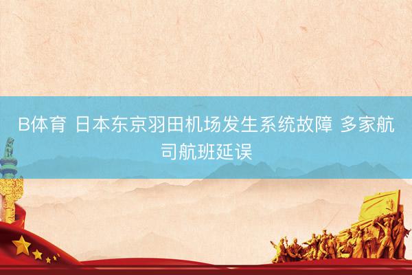 B体育 日本东京羽田机场发生系统故障 多家航司航班延误