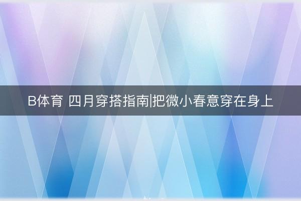 B体育 四月穿搭指南|把微小春意穿在身上