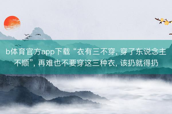b体育官方app下载 “衣有三不穿, 穿了东说念主不顺”, 再难也不要穿这三种衣, 该扔就得扔