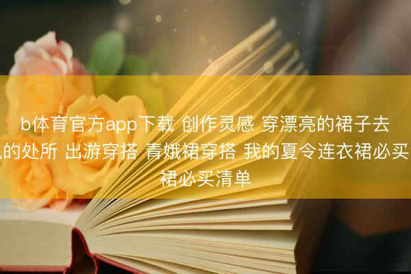 b体育官方app下载 创作灵感 穿漂亮的裙子去有风的处所 出游穿搭 青娥裙穿搭 我的夏令连衣裙必买清单