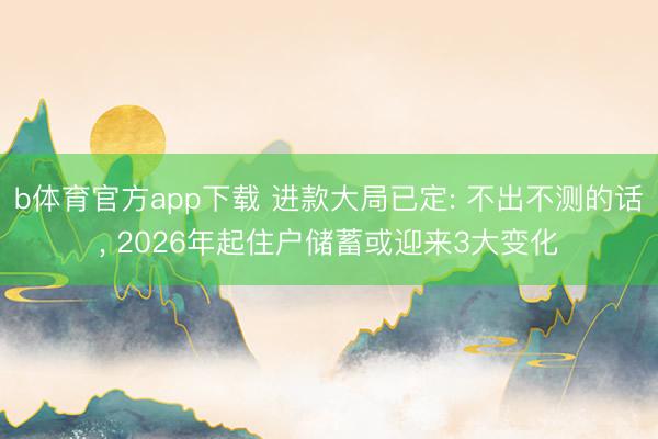 b体育官方app下载 进款大局已定: 不出不测的话, 2026年起住户储蓄或迎来3大变化