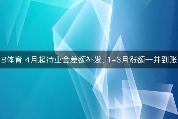 B体育 4月起待业金差额补发, 1-3月涨额一并到账