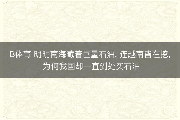 B体育 明明南海藏着巨量石油, 连越南皆在挖, 为何我国却一直到处买石油