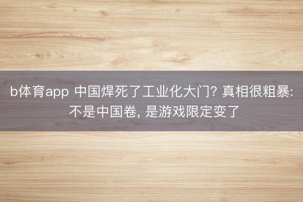 b体育app 中国焊死了工业化大门? 真相很粗暴: 不是中国卷, 是游戏限定变了