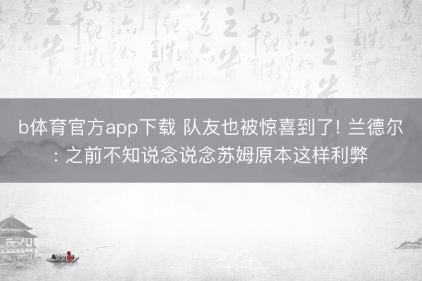 b体育官方app下载 队友也被惊喜到了! 兰德尔: 之前不知说念说念苏姆原本这样利弊