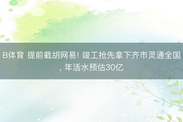 B体育 提前截胡网易! 竣工抢先拿下齐市灵通全国, 年活水预估30亿