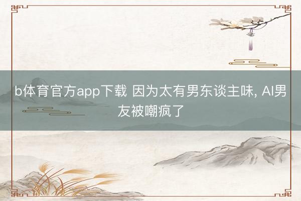 b体育官方app下载 因为太有男东谈主味, AI男友被嘲疯了