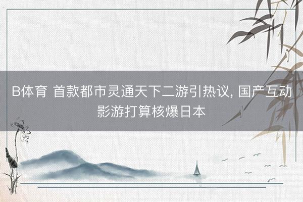 B体育 首款都市灵通天下二游引热议, 国产互动影游打算核爆日本