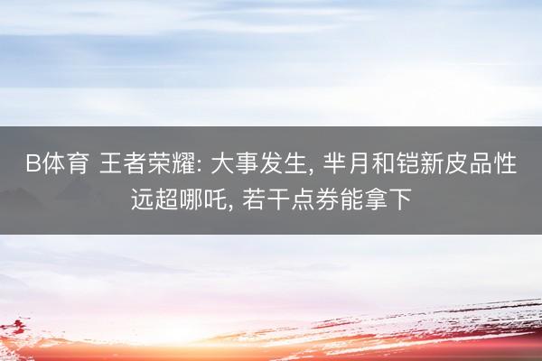 B体育 王者荣耀: 大事发生, 芈月和铠新皮品性远超哪吒, 若干点券能拿下