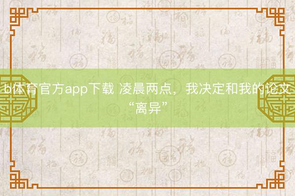 b体育官方app下载 凌晨两点，我决定和我的论文“离异”