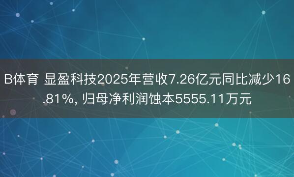 B体育 显盈科技2025年营收7.26亿元同比减少16.81%, 归母净利润蚀本5555.11万元