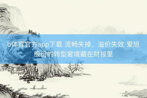 b体育官方app下载 流畅失掉、溢价失效 爱旭股份的转型窘境藏在财报里