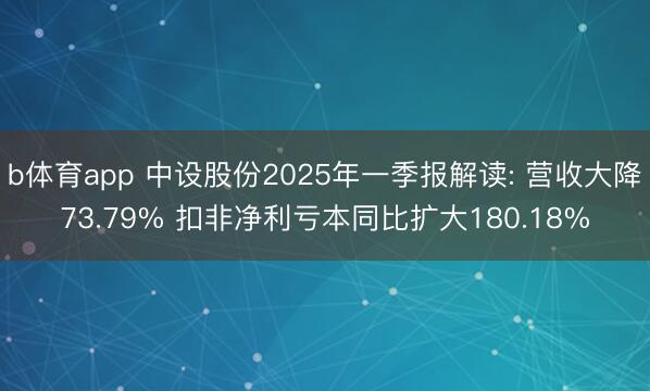 b体育app 中设股份2025年一季报解读: 营收大降73.79% 扣非净利亏本同比扩大180.18%