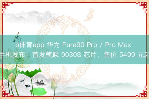 b体育app 华为 Pura90 Pro / Pro Max 手机发布：首发麒麟 9030S 芯片，售价 5499 元起