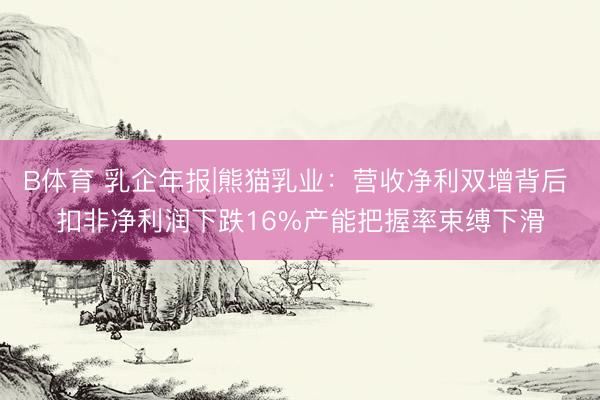 B体育 乳企年报|熊猫乳业：营收净利双增背后 扣非净利润下跌16%产能把握率束缚下滑
