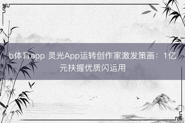 b体育app 灵光App运转创作家激发策画：1亿元扶握优质闪运用