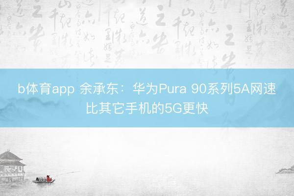 b体育app 余承东：华为Pura 90系列5A网速比其它手机的5G更快